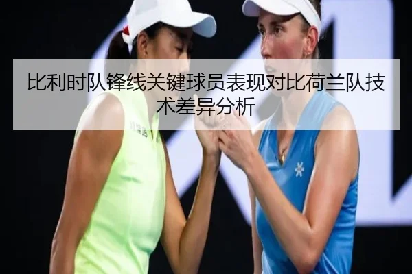 比利时队锋线关键球员表现对比荷兰队技术差异分析