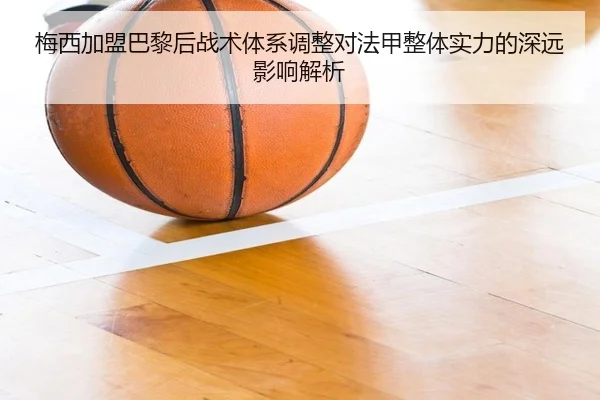 梅西加盟巴黎后战术体系调整对法甲整体实力的深远影响解析