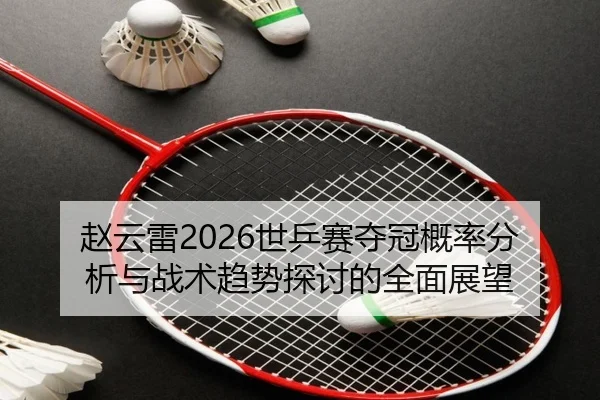 赵云雷2026世乒赛夺冠概率分析与战术趋势探讨的全面展望