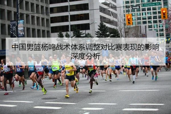 中国男篮杨鸣战术体系调整对比赛表现的影响深度分析
