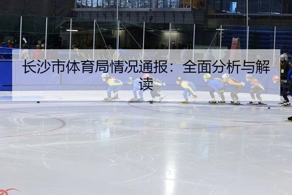 长沙市体育局情况通报：全面分析与解读